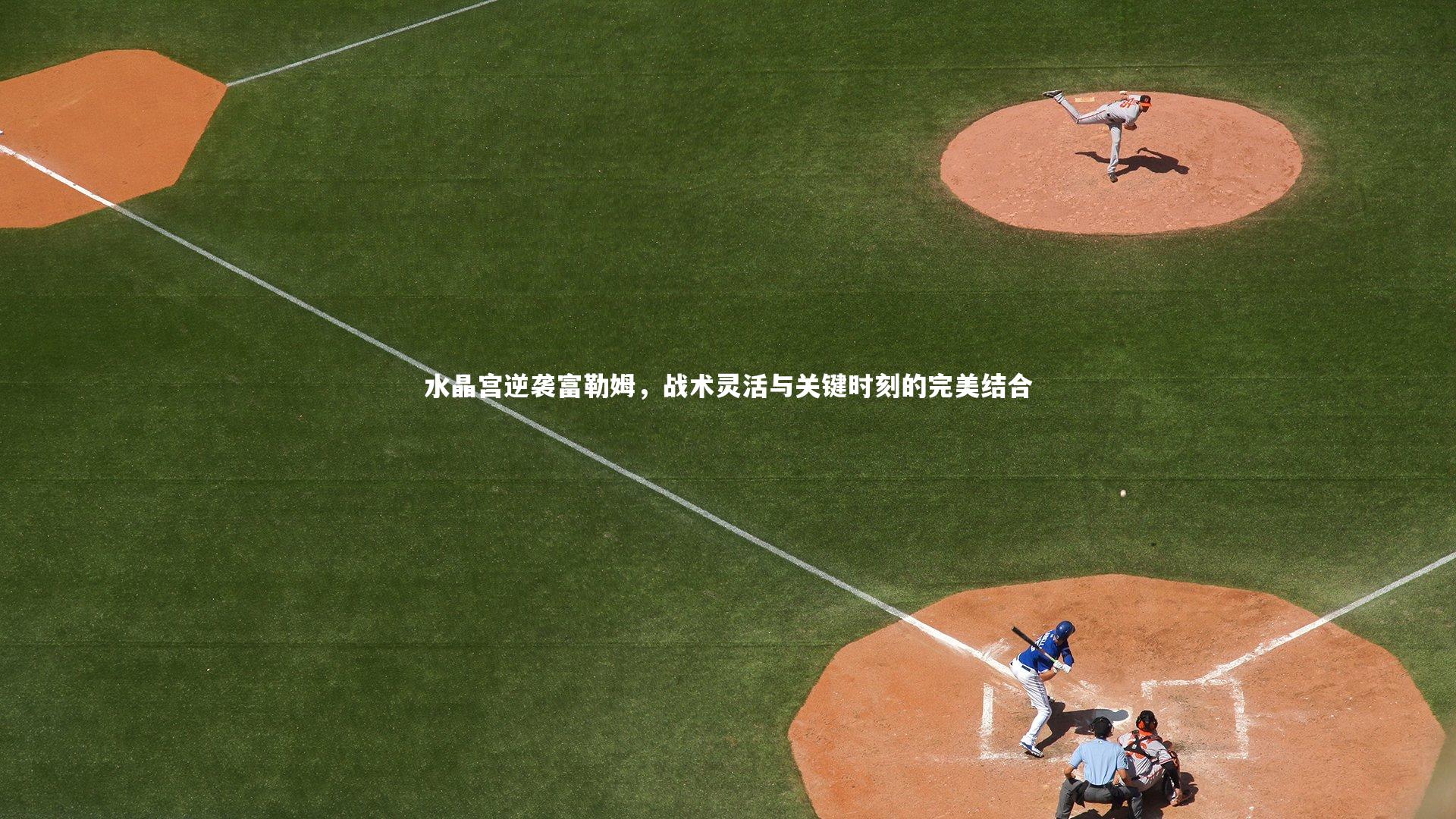 水晶宫逆袭富勒姆，战术灵活与关键时刻的完美结合