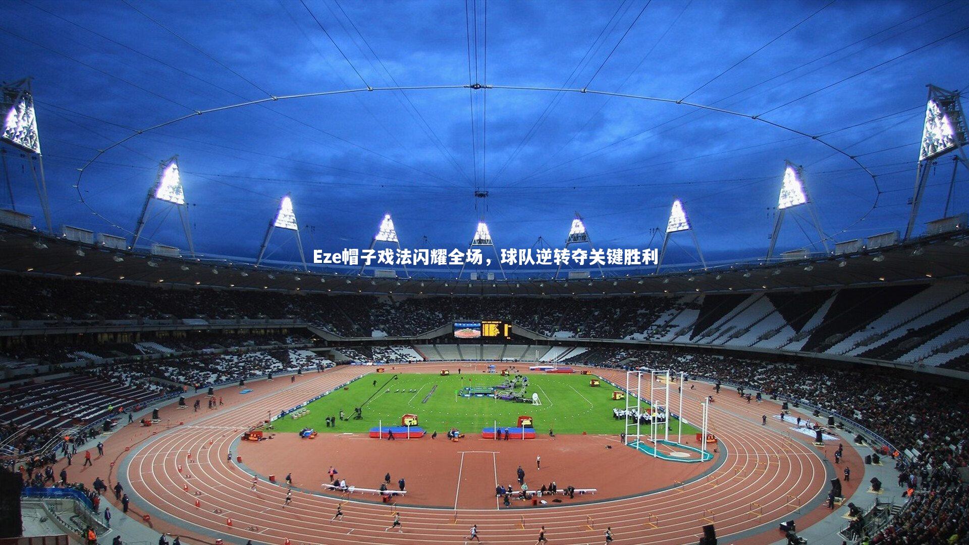 九游体育官网_Eze帽子戏法闪耀全场，球队逆转夺关键胜利