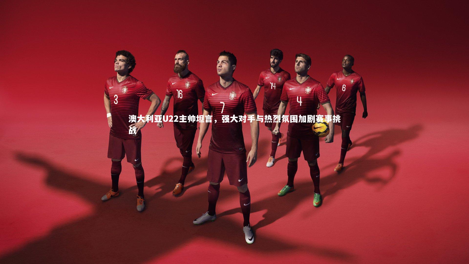 澳大利亚U22主帅坦言，强大对手与热烈氛围加剧赛事挑战