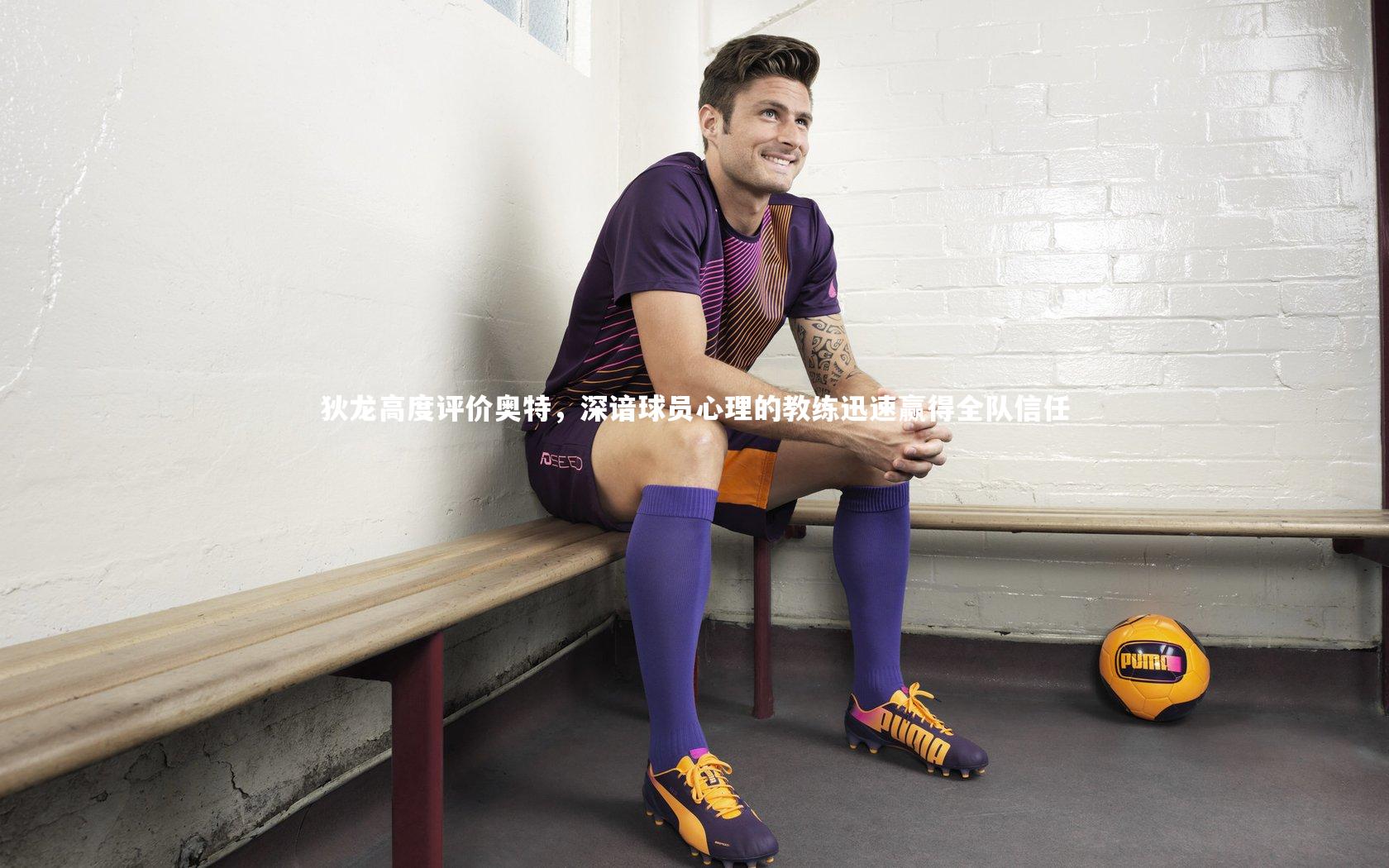 九游体育登录入口|狄龙高度评价奥特，深谙球员心理的教练迅速赢得全队信任