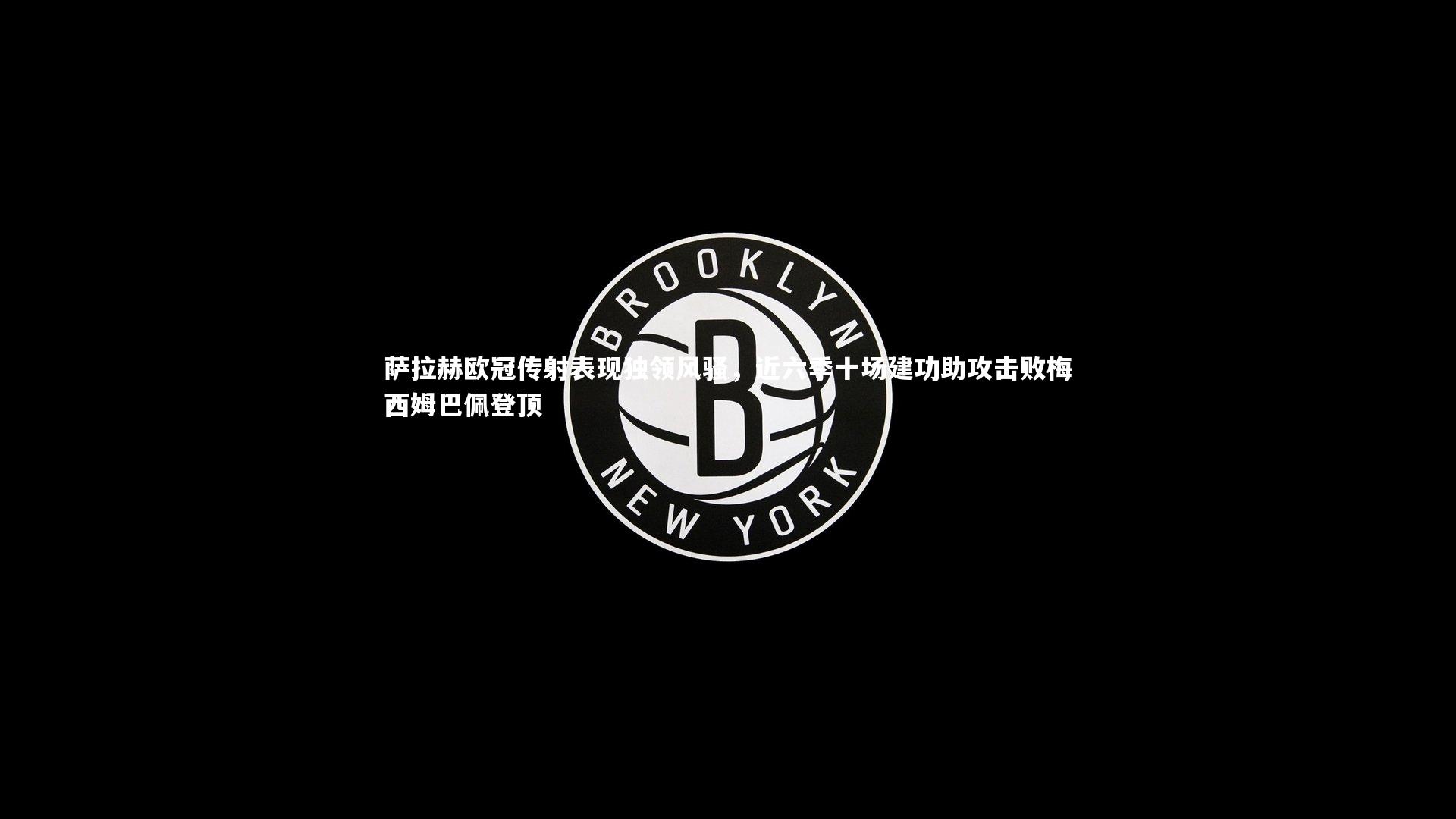 九游体育-萨拉赫欧冠传射表现独领风骚，近六季十场建功助攻击败梅西姆巴佩登顶