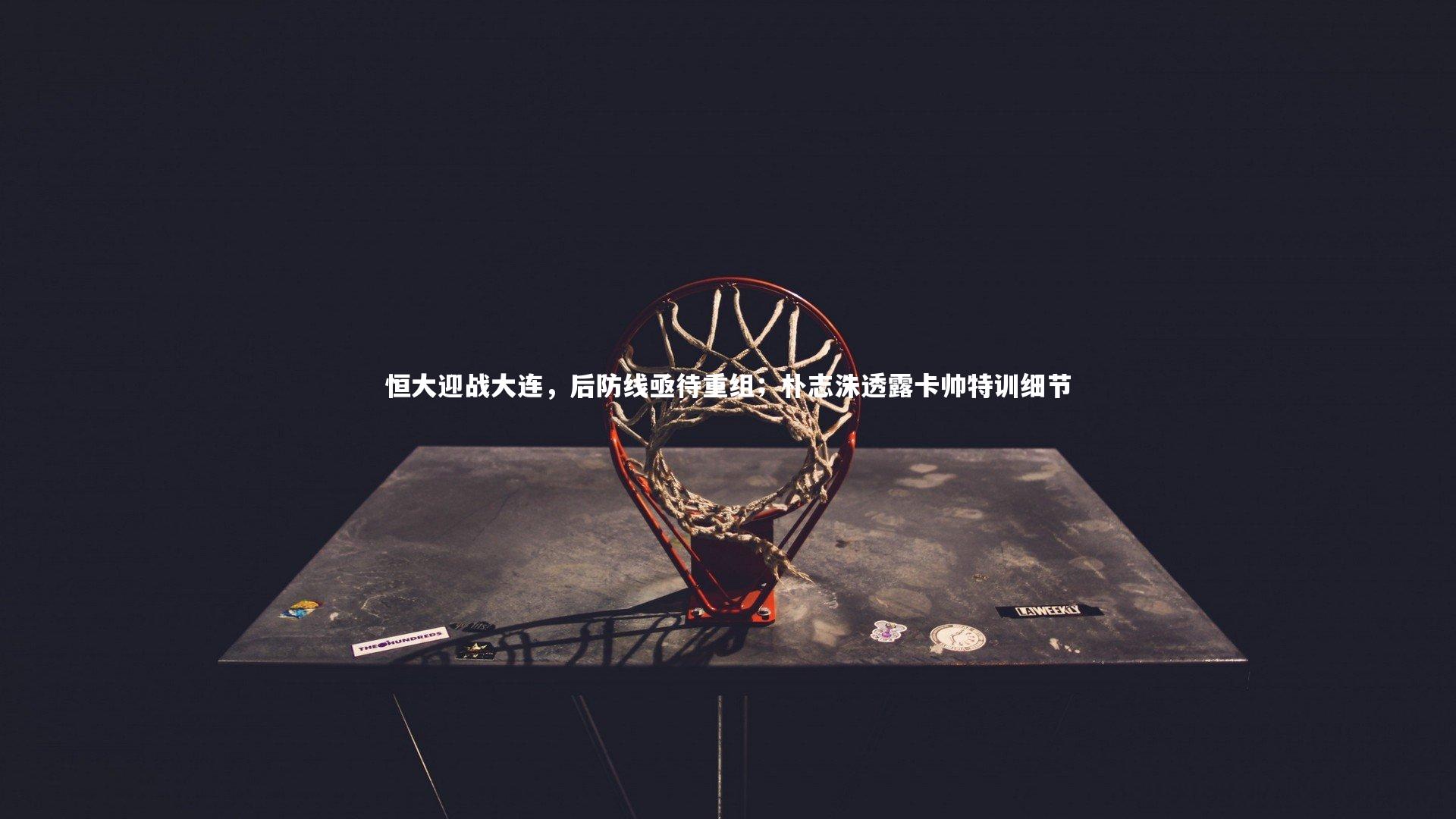 恒大迎战大连，后防线亟待重组；朴志洙透露卡帅特训细节