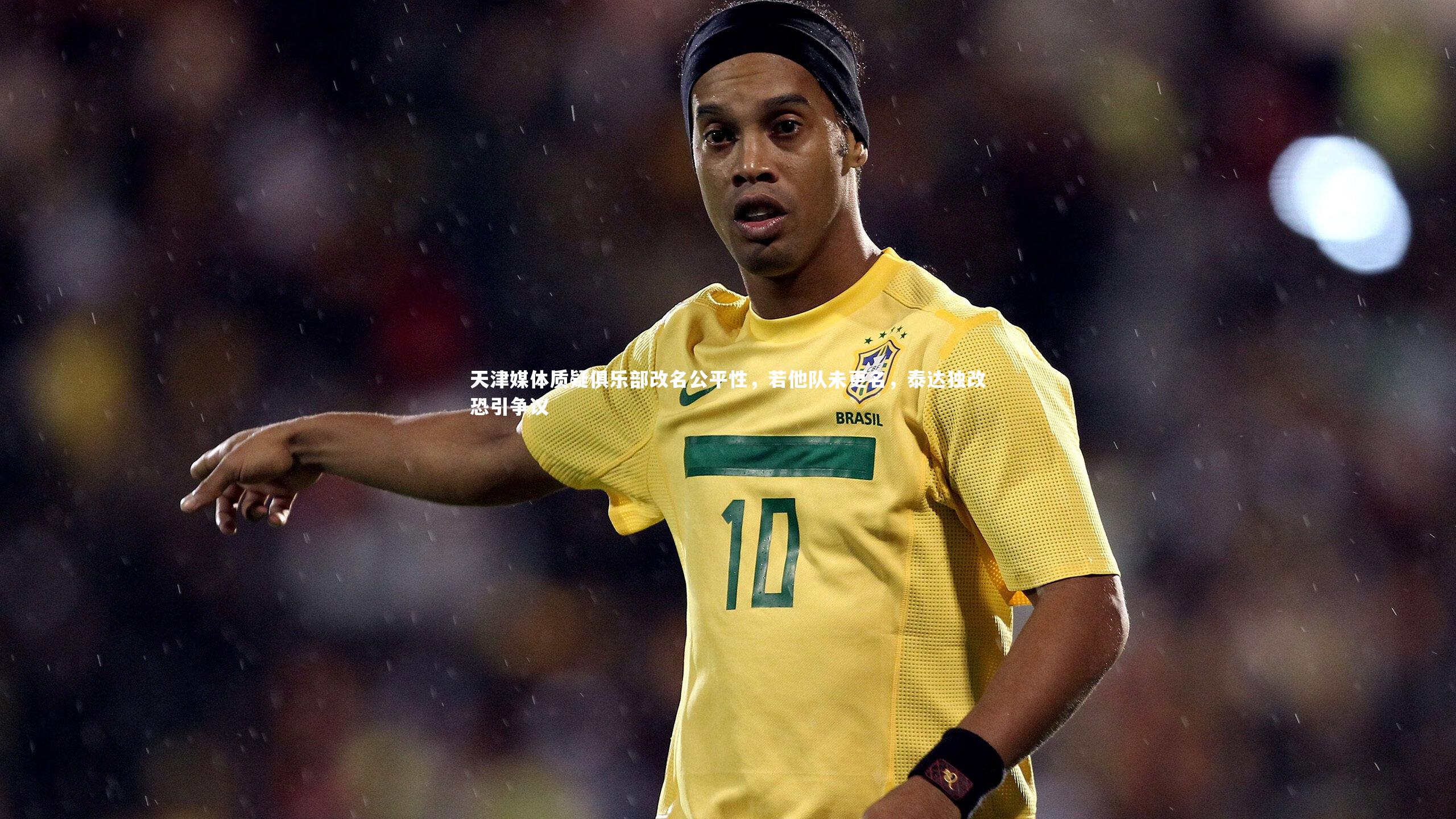天津媒体质疑俱乐部改名公平性，若他队未更名，泰达独改恐引争议