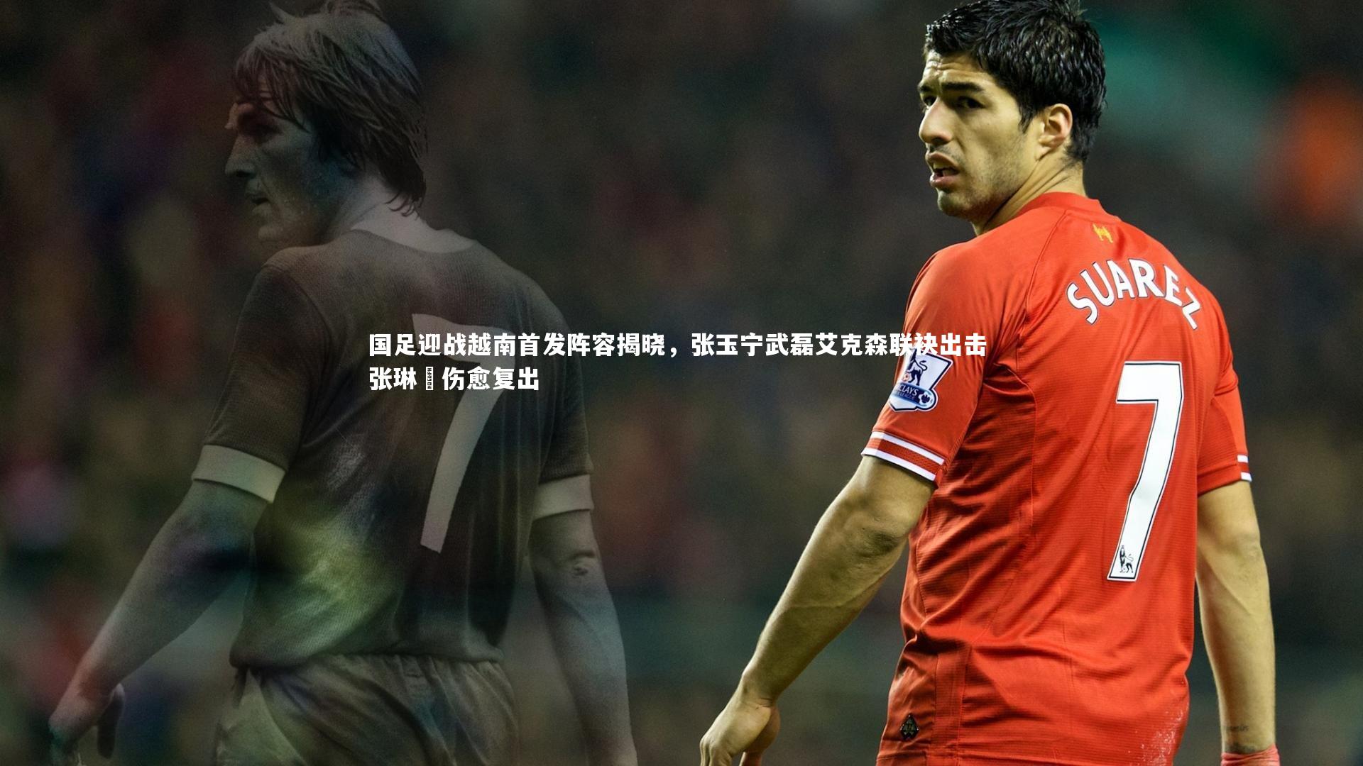 九游体育_国足迎战越南首发阵容揭晓，张玉宁武磊艾克森联袂出击 张琳芃伤愈复出